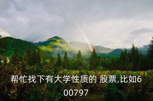 幫忙找下有大學性質(zhì)的 股票,比如600797