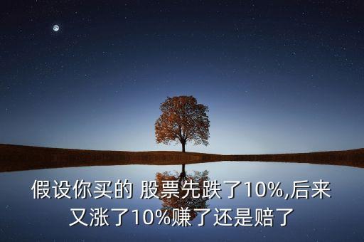 假設(shè)你買的 股票先跌了10%,后來又漲了10%賺了還是賠了