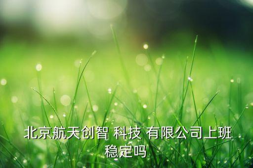  北京航天創(chuàng)智 科技 有限公司上班穩(wěn)定嗎