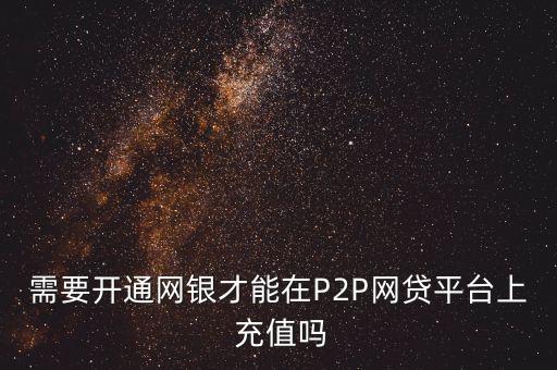 需要開通網(wǎng)銀才能在P2P網(wǎng)貸平臺上 充值嗎