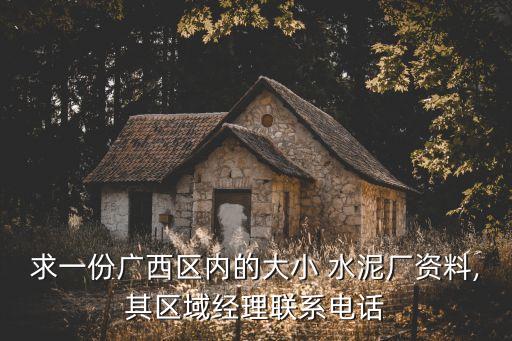 求一份廣西區(qū)內(nèi)的大小 水泥廠(chǎng)資料,其區(qū)域經(jīng)理聯(lián)系電話(huà)