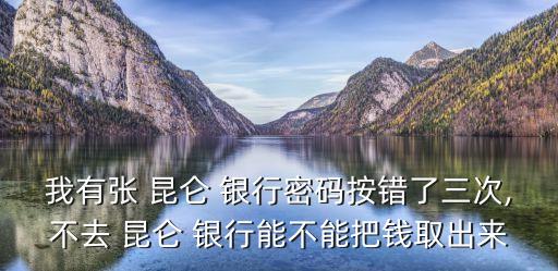 我有張 昆侖 銀行密碼按錯(cuò)了三次,不去 昆侖 銀行能不能把錢取出來(lái)