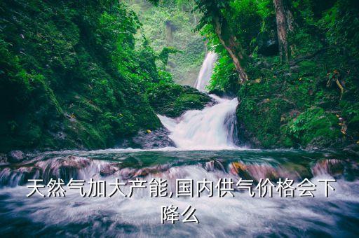  天然氣加大產(chǎn)能,國內(nèi)供氣價格會下降么