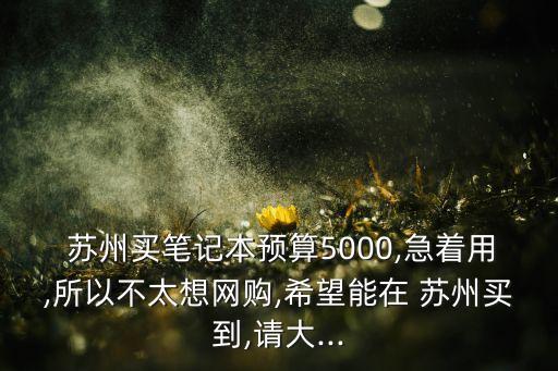  蘇州買筆記本預算5000,急著用,所以不太想網(wǎng)購,希望能在 蘇州買到,請大...