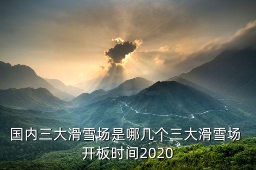 國內(nèi)三大滑雪場是哪幾個(gè)三大滑雪場 開板時(shí)間2020