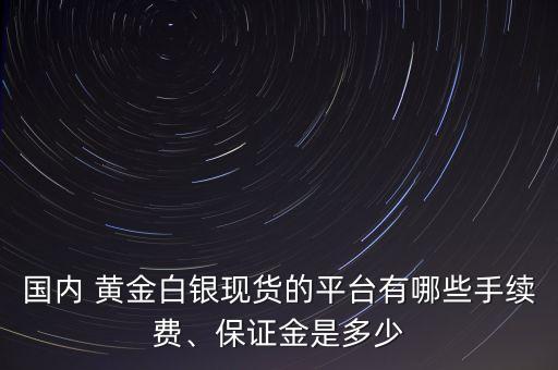 國內(nèi) 黃金白銀現(xiàn)貨的平臺有哪些手續(xù)費、保證金是多少