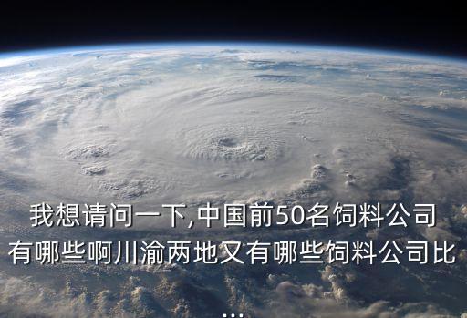 我想請問一下,中國前50名飼料公司有哪些啊川渝兩地又有哪些飼料公司比...