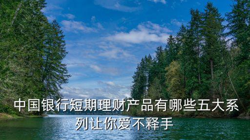  中國(guó)銀行短期理財(cái)產(chǎn)品有哪些五大系列讓你愛(ài)不釋手