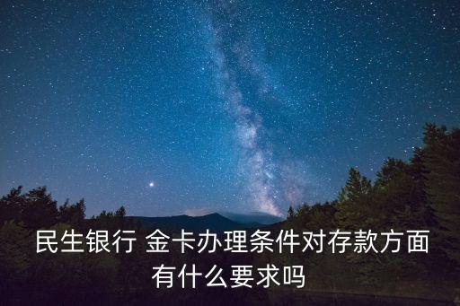  民生銀行 金卡辦理?xiàng)l件對存款方面有什么要求嗎