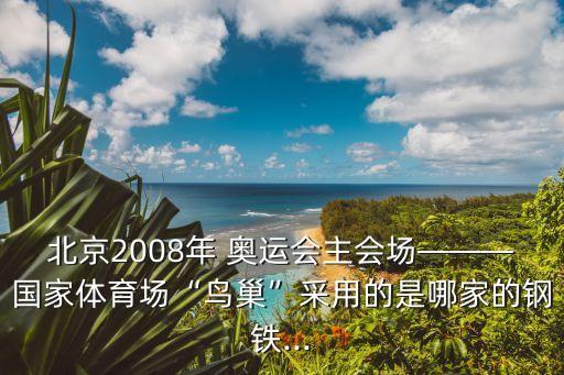 北京2008年 奧運(yùn)會主會場———國家體育場“鳥巢”采用的是哪家的鋼鐵...