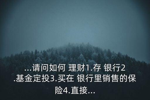 ...請問如何 理財1.存 銀行2.基金定投3.買在 銀行里銷售的保險4.直接...