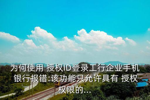 為何使用 授權ID登錄工行企業(yè)手機 銀行報錯:該功能只允許具有 授權權限的...