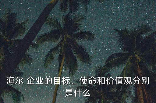 海爾 企業(yè)的目標(biāo)、使命和價(jià)值觀分別是什么