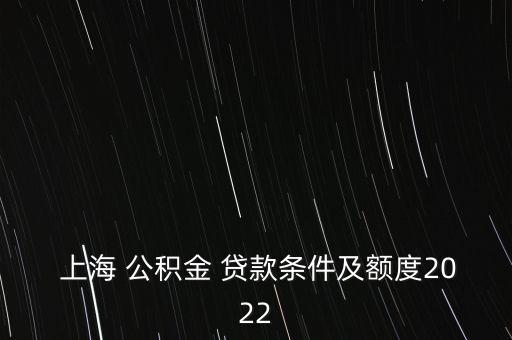  上海 公積金 貸款條件及額度2022