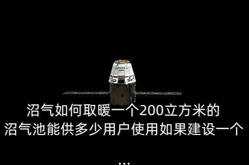  沼氣如何取暖一個(gè)200立方米的 沼氣池能供多少用戶使用如果建設(shè)一個(gè)...