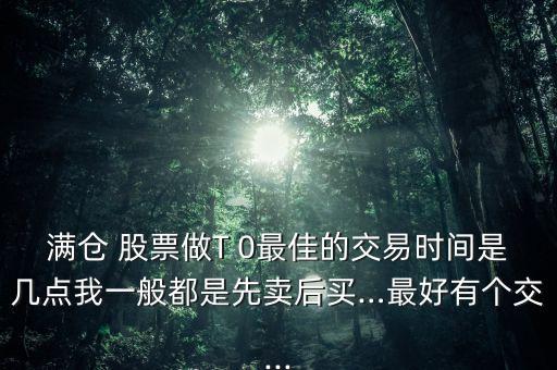 滿倉 股票做T 0最佳的交易時間是幾點我一般都是先賣后買…最好有個交...