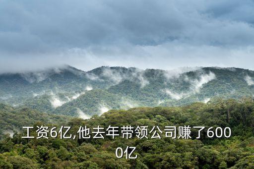 工資6億,他去年帶領公司賺了6000億