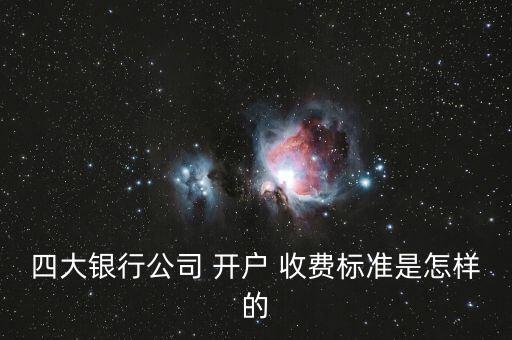 四大銀行公司 開戶 收費標(biāo)準(zhǔn)是怎樣的