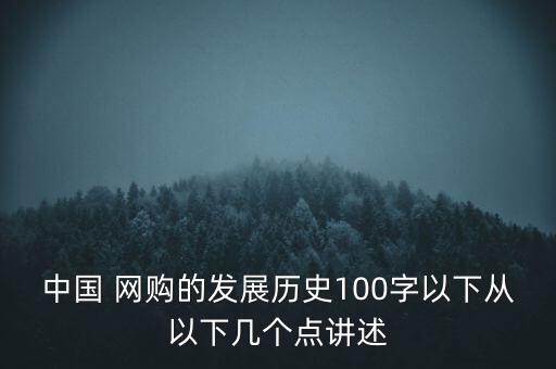 中國 網(wǎng)購的發(fā)展歷史100字以下從以下幾個點講述