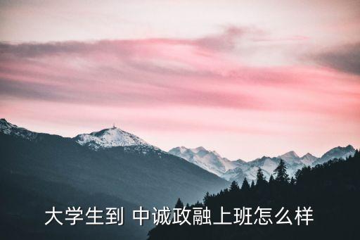 大學生到 中誠政融上班怎么樣