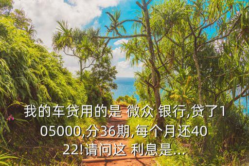 我的車(chē)貸用的是 微眾 銀行,貸了105000,分36期,每個(gè)月還4022!請(qǐng)問(wèn)這 利息是...