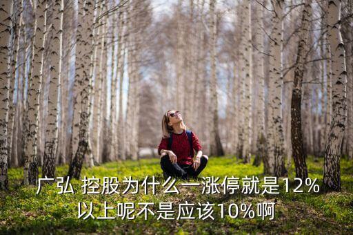  廣弘 控股為什么一漲停就是12%以上呢不是應(yīng)該10%啊