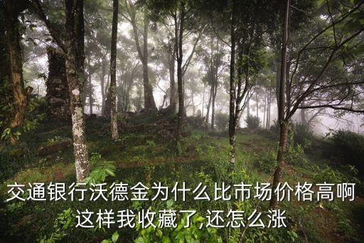 交通銀行沃德金為什么比市場價格高啊這樣我收藏了,還怎么漲