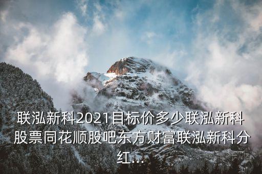 聯(lián)泓新科2021目標(biāo)價(jià)多少聯(lián)泓新科 股票同花順股吧東方財(cái)富聯(lián)泓新科分紅...