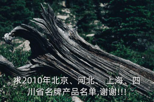 求2010年北京、河北、 上海、四川省名牌產(chǎn)品名單,謝謝!!!