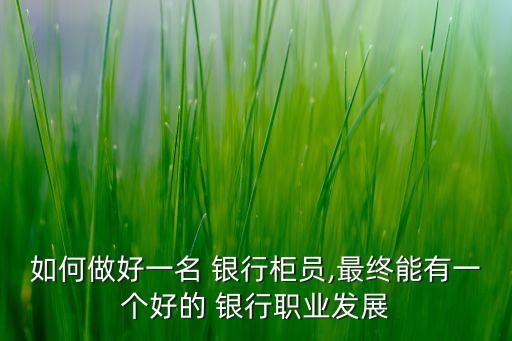 如何做好一名 銀行柜員,最終能有一個(gè)好的 銀行職業(yè)發(fā)展