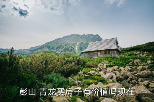 彭山 青龍買(mǎi)房子有價(jià)值嗎現(xiàn)在