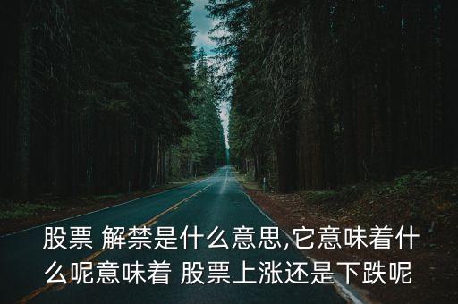  股票 解禁是什么意思,它意味著什么呢意味著 股票上漲還是下跌呢