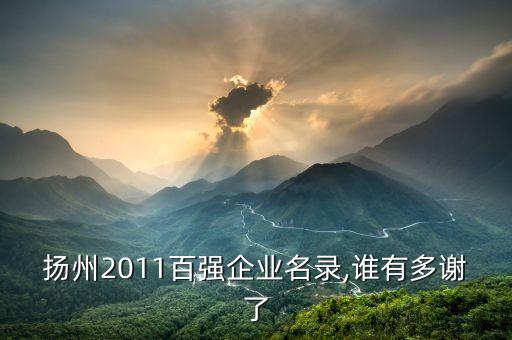 揚(yáng)州2011百?gòu)?qiáng)企業(yè)名錄,誰(shuí)有多謝了