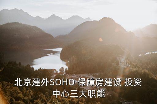 北京建外SOHO 保障房建設(shè) 投資中心三大職能