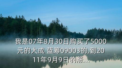 我是07年8月30日購買了5000元的大成 藍(lán)籌09003的,到2011年9月9日的漲...