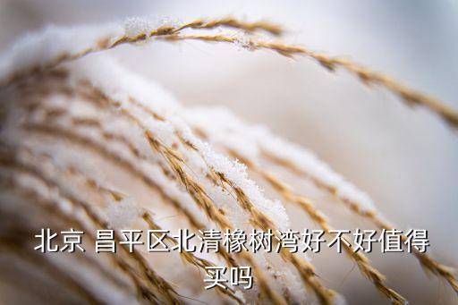  北京 昌平區(qū)北清橡樹(shù)灣好不好值得買(mǎi)嗎