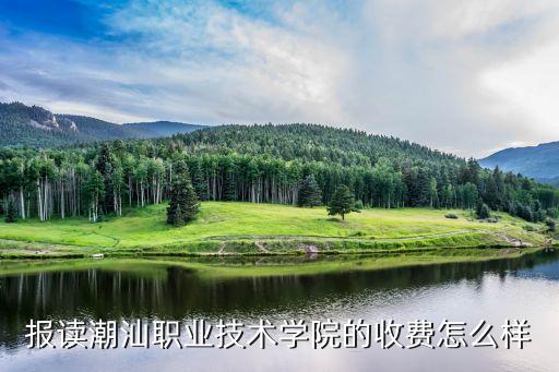 報讀潮汕職業(yè)技術學院的收費怎么樣