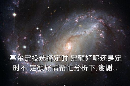  基金定投選擇定時(shí) 定額好呢還是定時(shí)不 定額好請(qǐng)幫忙分析下,謝謝...