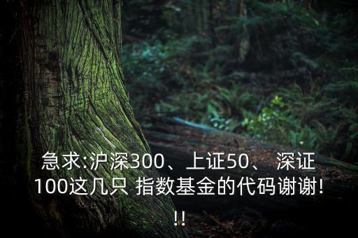 急求:滬深300、上證50、 深證100這幾只 指數(shù)基金的代碼謝謝!!!