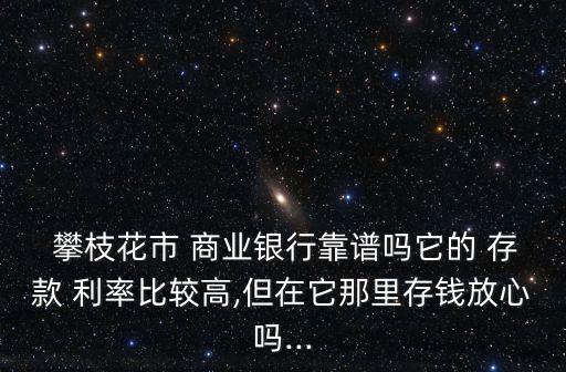  攀枝花市 商業(yè)銀行靠譜嗎它的 存款 利率比較高,但在它那里存錢放心嗎...