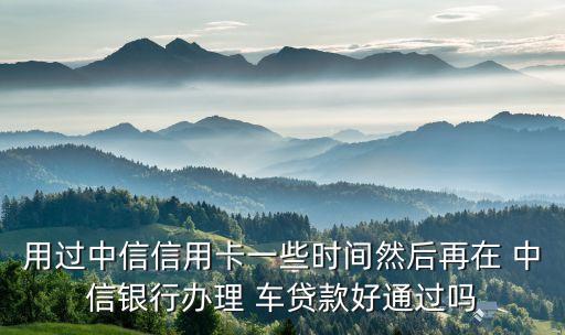 用過中信信用卡一些時間然后再在 中信銀行辦理 車貸款好通過嗎