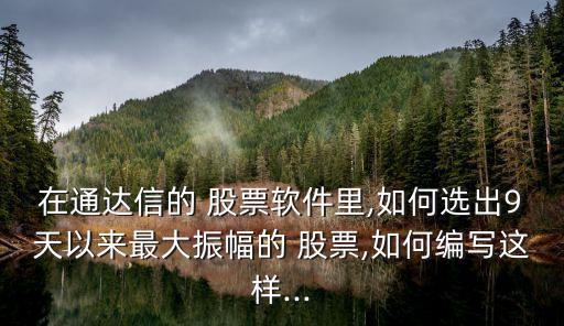 在通達(dá)信的 股票軟件里,如何選出9天以來最大振幅的 股票,如何編寫這樣...