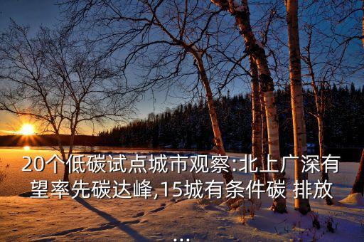 20個低碳試點城市觀察:北上廣深有望率先碳達峰,15城有條件碳 排放...