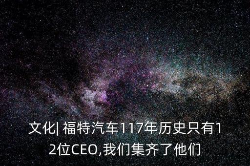 文化| 福特汽車117年歷史只有12位CEO,我們集齊了他們