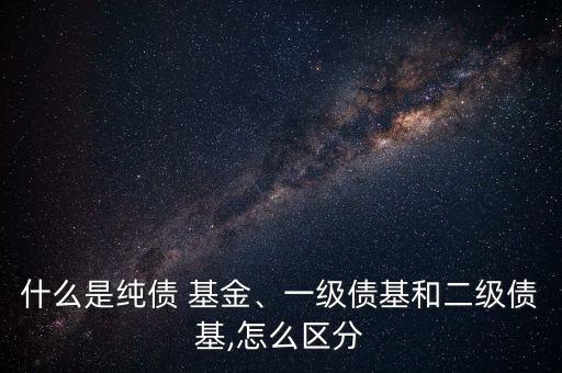 什么是純債 基金、一級(jí)債基和二級(jí)債基,怎么區(qū)分