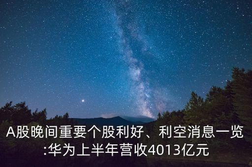 A股晚間重要個股利好、利空消息一覽:華為上半年營收4013億元