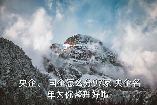  央企、 國企怎么分97家 央企名單為你整理好啦