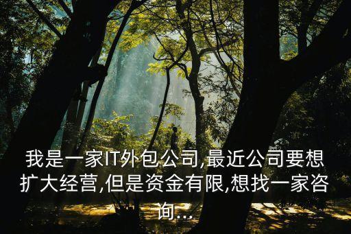 我是一家IT外包公司,最近公司要想擴(kuò)大經(jīng)營,但是資金有限,想找一家咨詢...