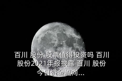  百川 股份 股票值得投資嗎 百川 股份2021年報披露 百川 股份今日資金流向...