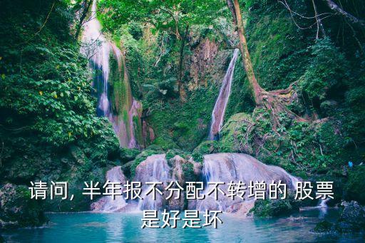 請(qǐng)問, 半年報(bào)不分配不轉(zhuǎn)增的 股票是好是壞